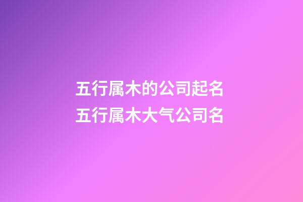 五行属木的公司起名 五行属木大气公司名-第1张-公司起名-玄机派